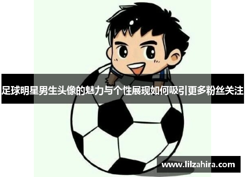 足球明星男生头像的魅力与个性展现如何吸引更多粉丝关注
