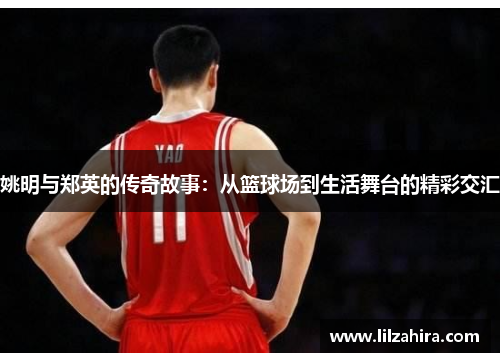 姚明与郑英的传奇故事：从篮球场到生活舞台的精彩交汇