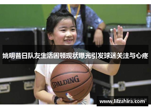 姚明昔日队友生活困顿现状曝光引发球迷关注与心疼