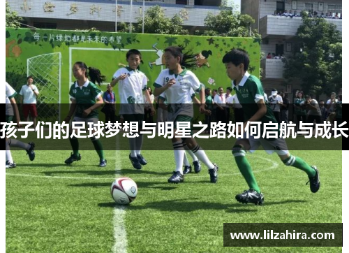 孩子们的足球梦想与明星之路如何启航与成长