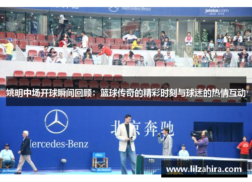 姚明中场开球瞬间回顾：篮球传奇的精彩时刻与球迷的热情互动