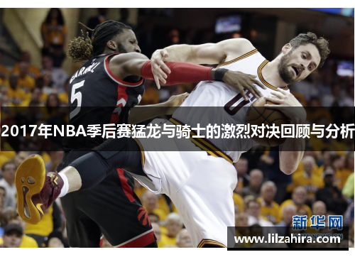 2017年NBA季后赛猛龙与骑士的激烈对决回顾与分析