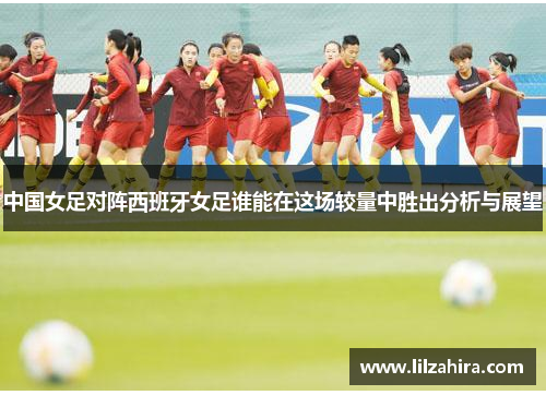 中国女足对阵西班牙女足谁能在这场较量中胜出分析与展望