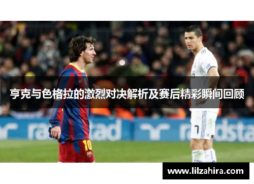 亨克与色格拉的激烈对决解析及赛后精彩瞬间回顾